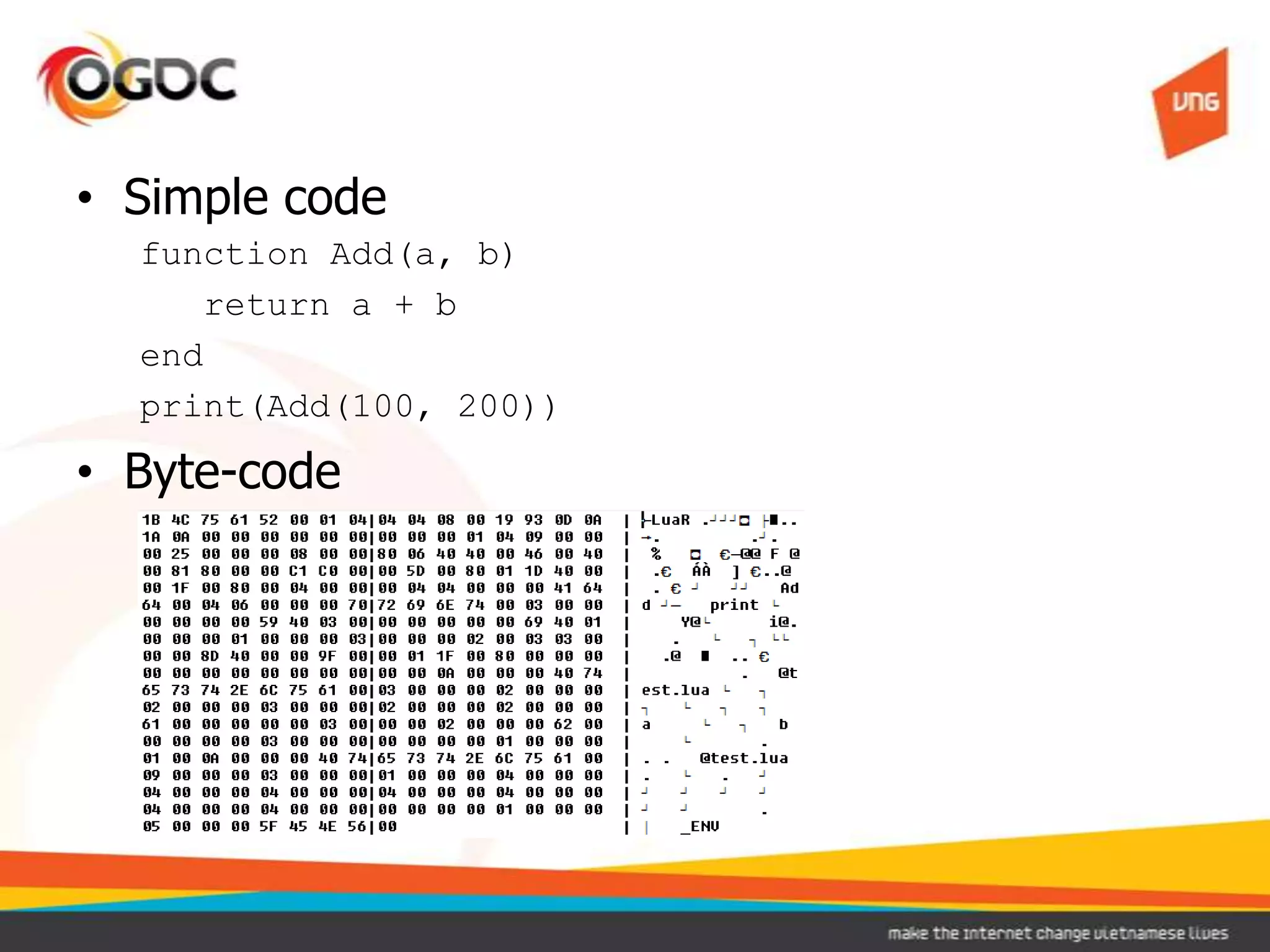 • Simple code
function Add(a, b)
return a + b
end
print(Add(100, 200))
• Byte-code
 