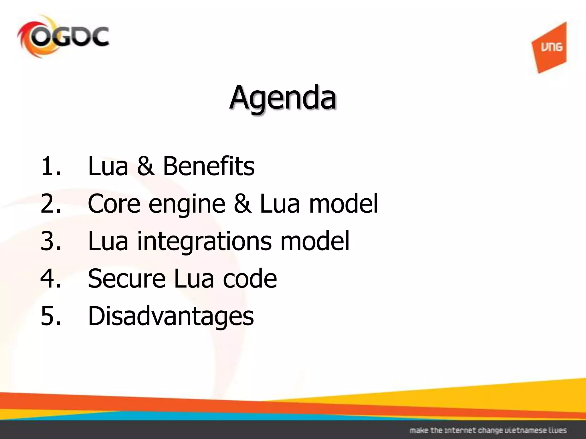 Agenda
1. Lua & Benefits
2. Core engine & Lua model
3. Lua integrations model
4. Secure Lua code
5. Disadvantages
 