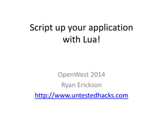 Script up your application
with Lua!
OpenWest 2014
Ryan Erickson
http://www.untestedhacks.com
 