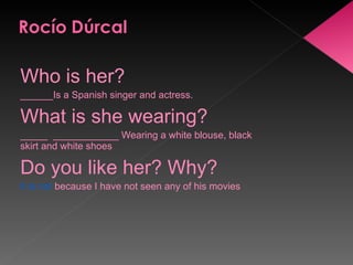Who is her? ______Is a Spanish singer and actress. What is she wearing? _____  ____________ Wearing a white blouse, black skirt and white shoes Do you like her? Why? It is not  because I have not seen any of his movies 