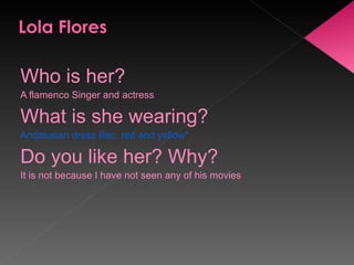 Who is her? A flamenco Singer and actress  What is she wearing? Andalusian dress lilac, red and yellow* Do you like her? Why? It is not because I have not seen any of his movies 