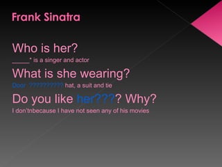 Who is her? _____* is a singer and actor What is she wearing? Door  ??????????  hat, a suit and tie Do you like  her??? ? Why? I don’tnbecause I have not seen any of his movies 