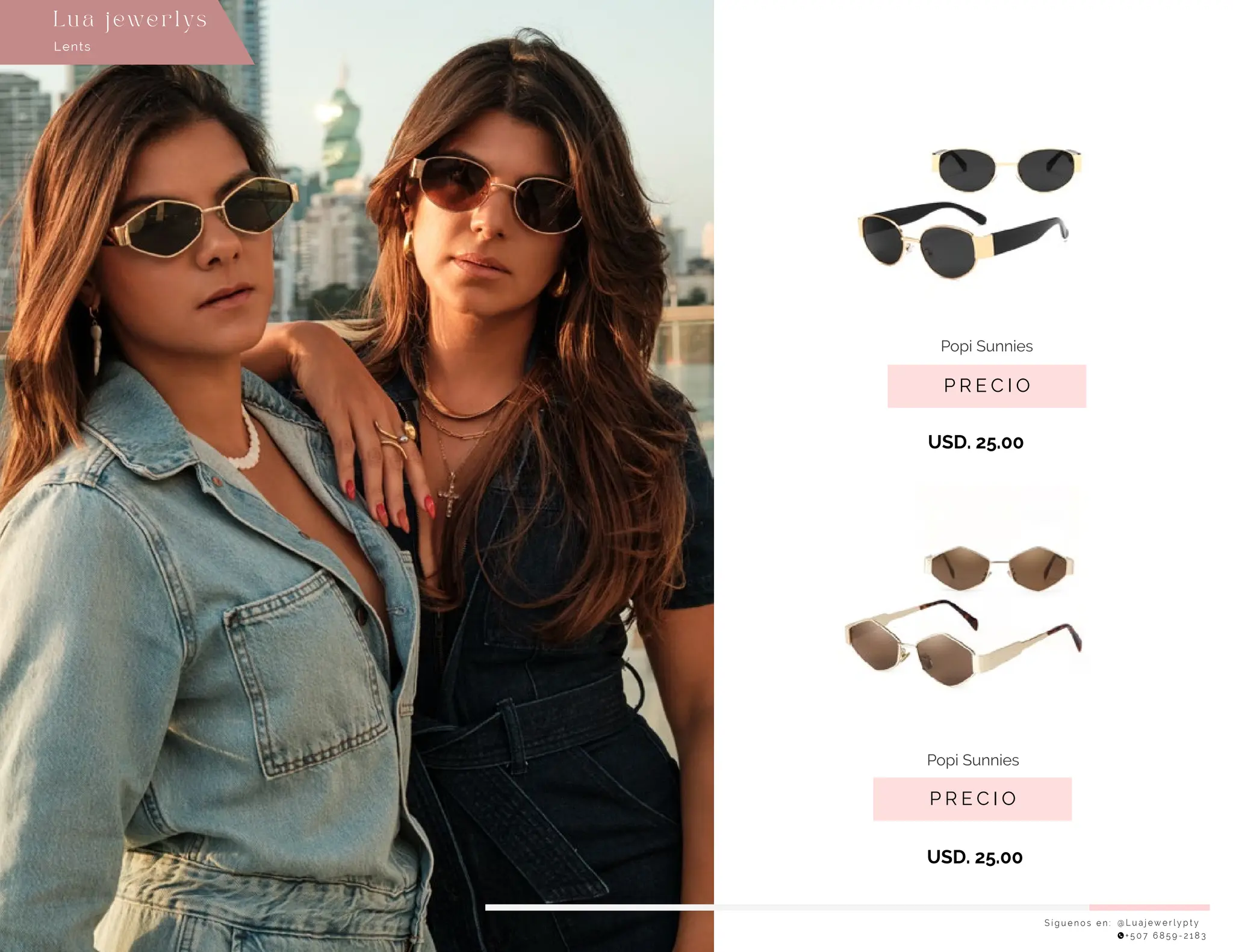 USD. 25.00
USD. 25.00
S í g u e n o s e n : @ L u a j e w e r l y p t y
+ 5 0 7 6 8 5 9 - 2 1 8 3
Lents
Lu a j ewe r l ys
P R E C I O
Popi Sunnies
P R E C I O
Popi Sunnies
 