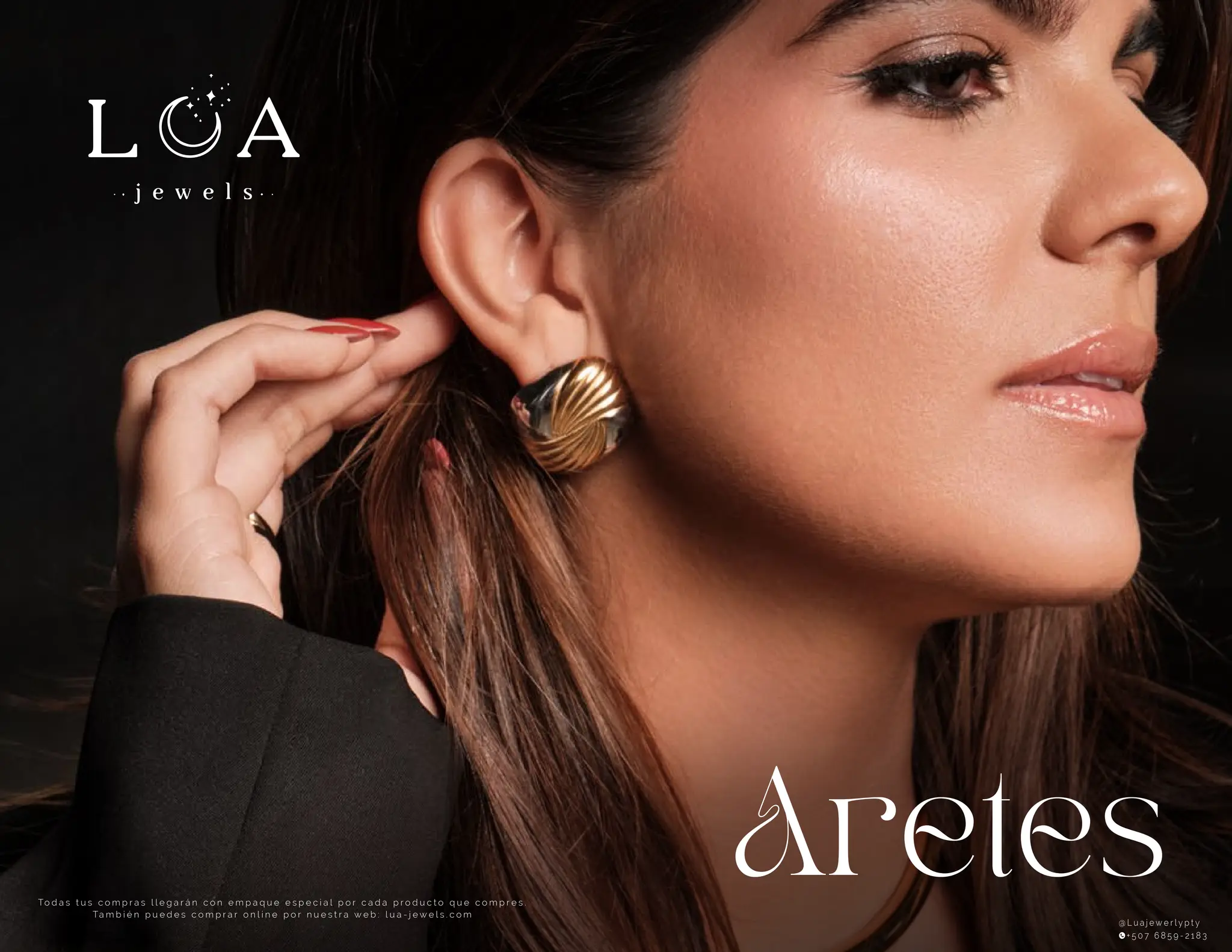 Aretes
To d a s t u s c o m p r a s l l e g a r á n c o n e m p a q u e e s p e c i a l p o r c a d a p r o d u c t o q u e c o m p r e s .
Ta m b i é n p u e d e s c o m p r a r o n l i n e p o r n u e s t r a w e b : l u a - j e w e l s . c o m
@ L u a j e w e r l y p t y
+ 5 0 7 6 8 5 9 - 2 1 8 3
 