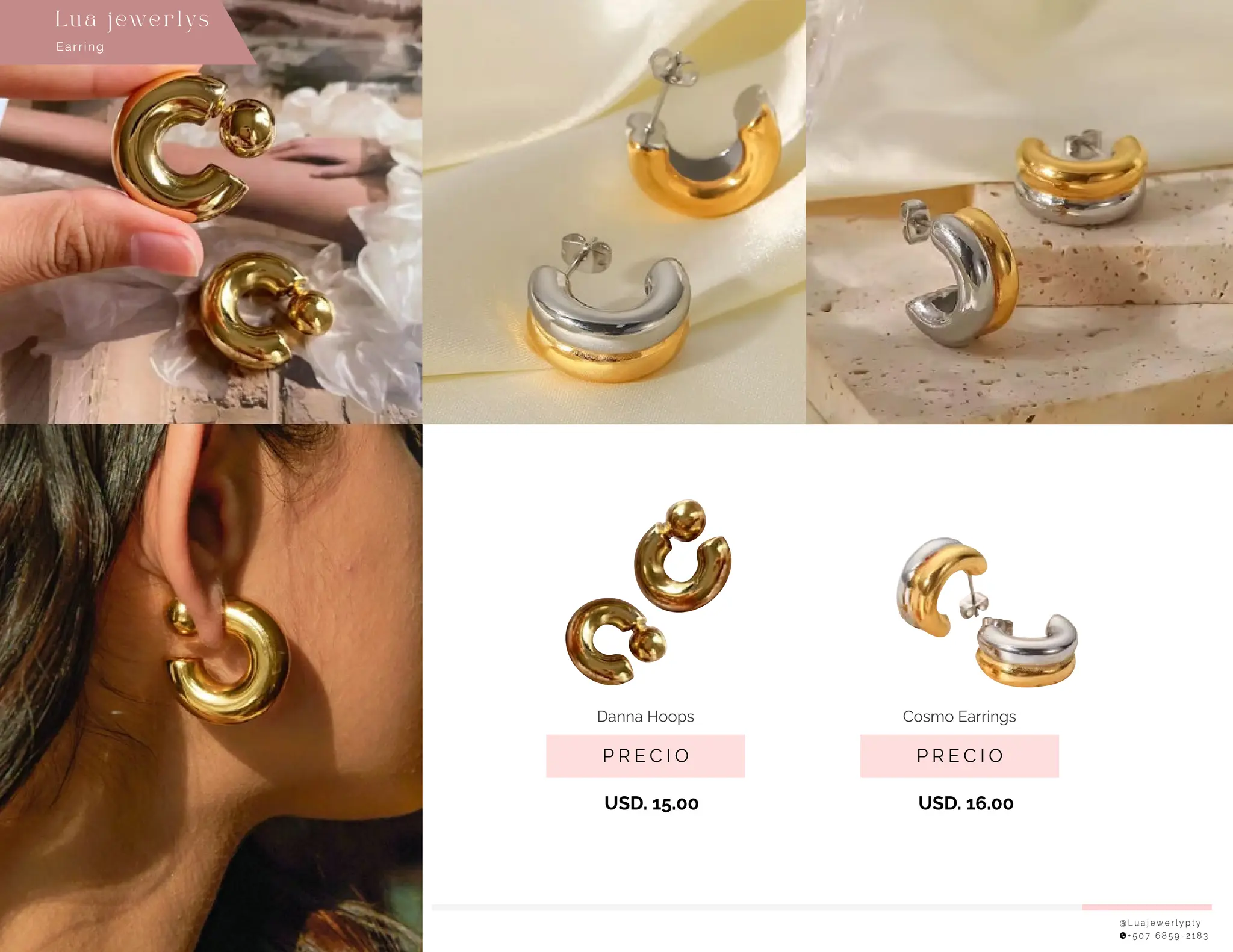 @ L u a j e w e r l y p t y
+ 5 0 7 6 8 5 9 - 2 1 8 3
P R E C I O
Danna Hoops
USD. 15.00
P R E C I O
Cosmo Earrings
USD. 16.00
Earring
Lu a j ewe r l ys
 