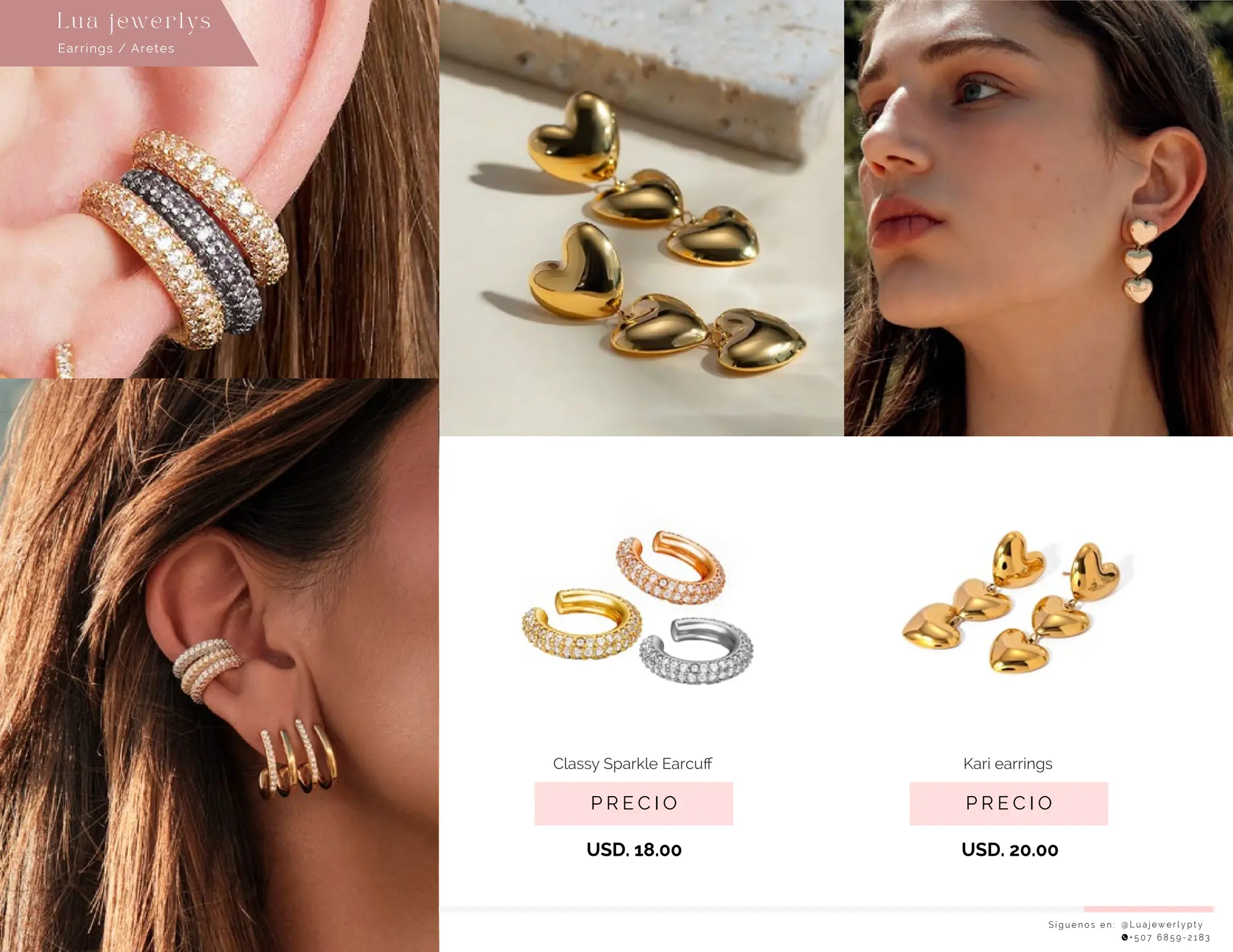 S í g u e n o s e n : @ L u a j e w e r l y p t y
+ 5 0 7 6 8 5 9 - 2 1 8 3
Earrings / Aretes
Lu a j ewe r l ys
P R E C I O
Classy Sparkle Earcuﬀ
USD. 18.00
P R E C I O
Kari earrings
USD. 20.00
 