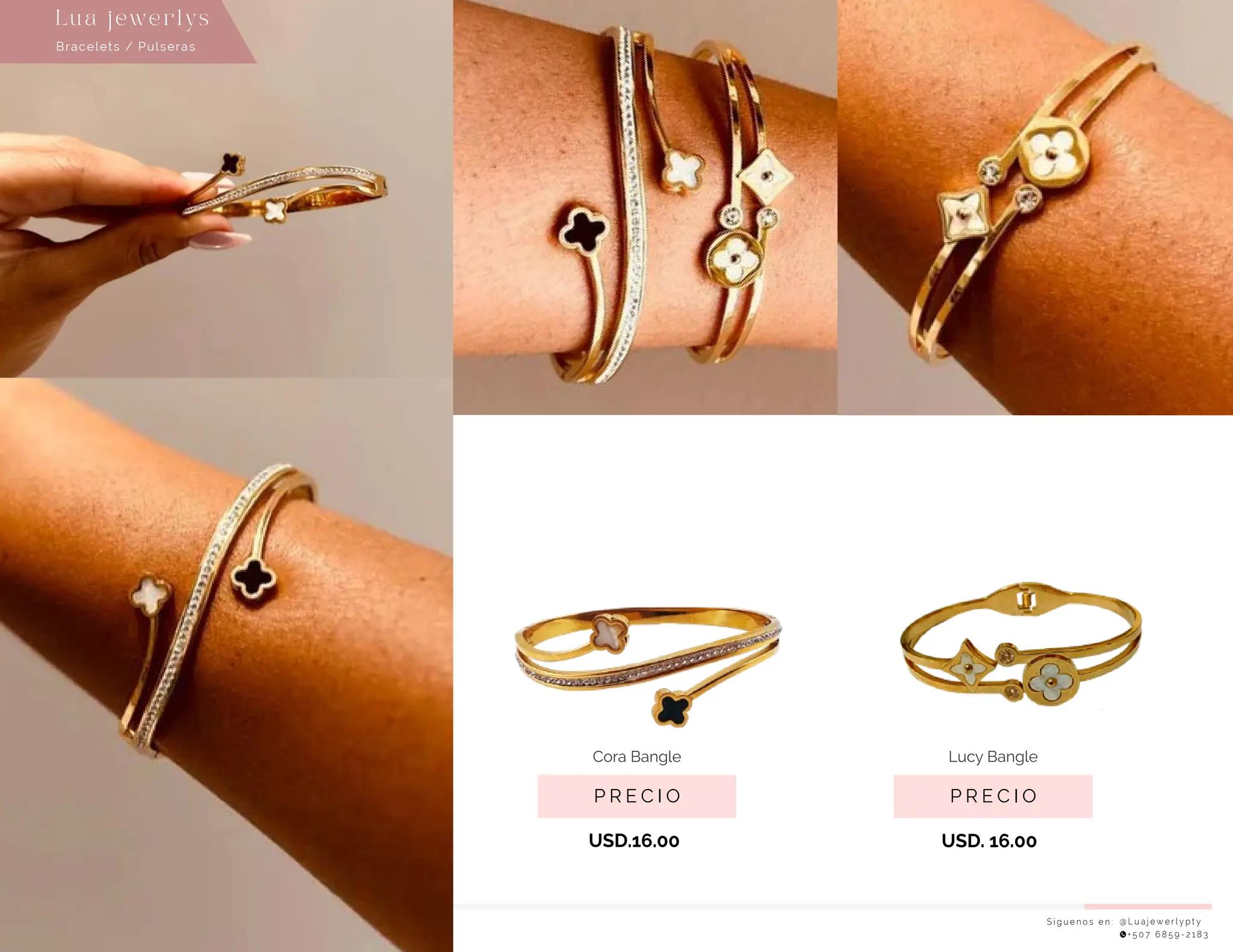 USD. 16.00
USD.16.00
S í g u e n o s e n : @ L u a j e w e r l y p t y
+ 5 0 7 6 8 5 9 - 2 1 8 3
Lu a j ewe r l ys
P R E C I O
Cora Bangle
P R E C I O
Lucy Bangle
Bracelets / Pulseras
 