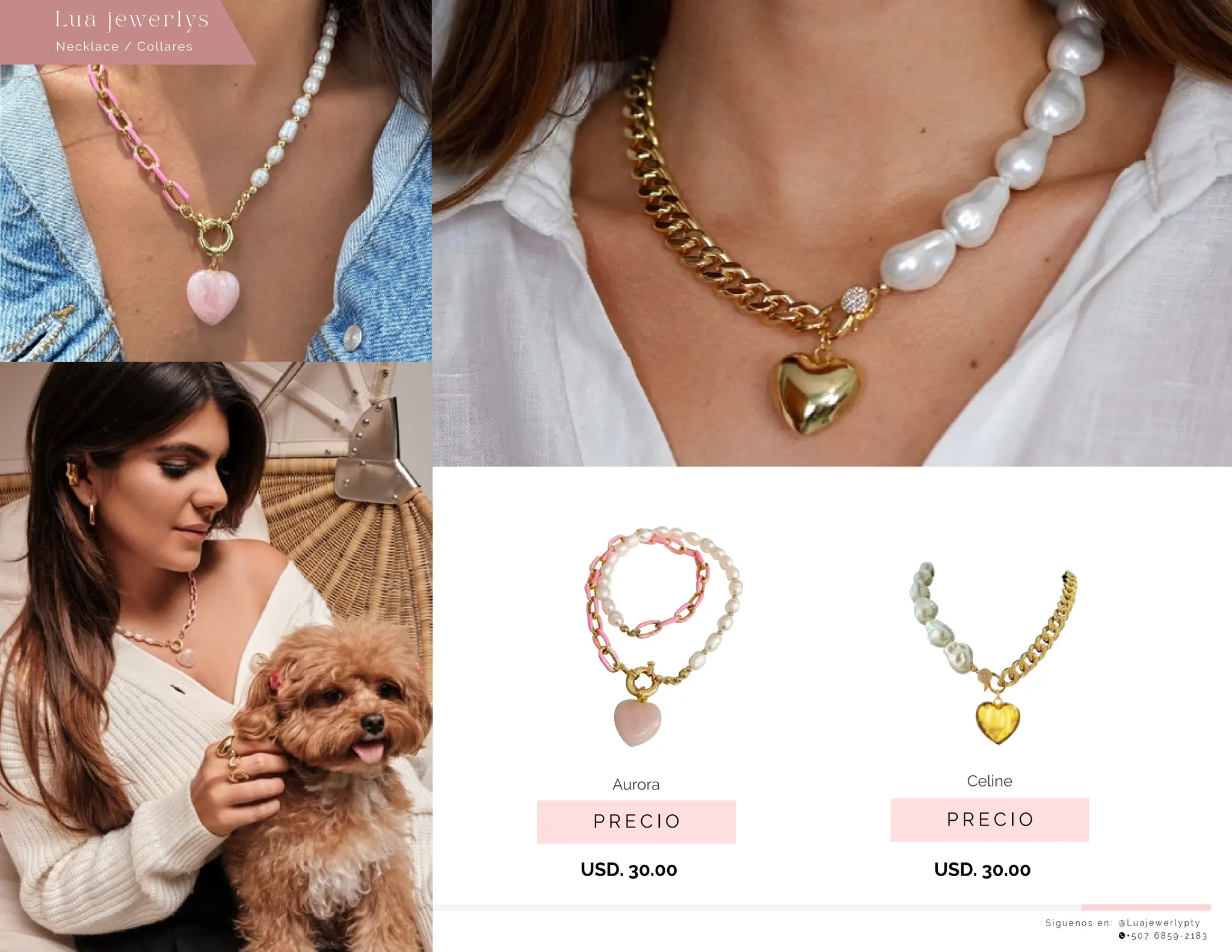 Necklace / Collares
Lu a j ewe r l ys
S í g u e n o s e n : @ L u a j e w e r l y p t y
+ 5 0 7 6 8 5 9 - 2 1 8 3
P R E C I O
Celine
USD. 30.00
P R E C I O
Aurora
USD. 30.00
 
