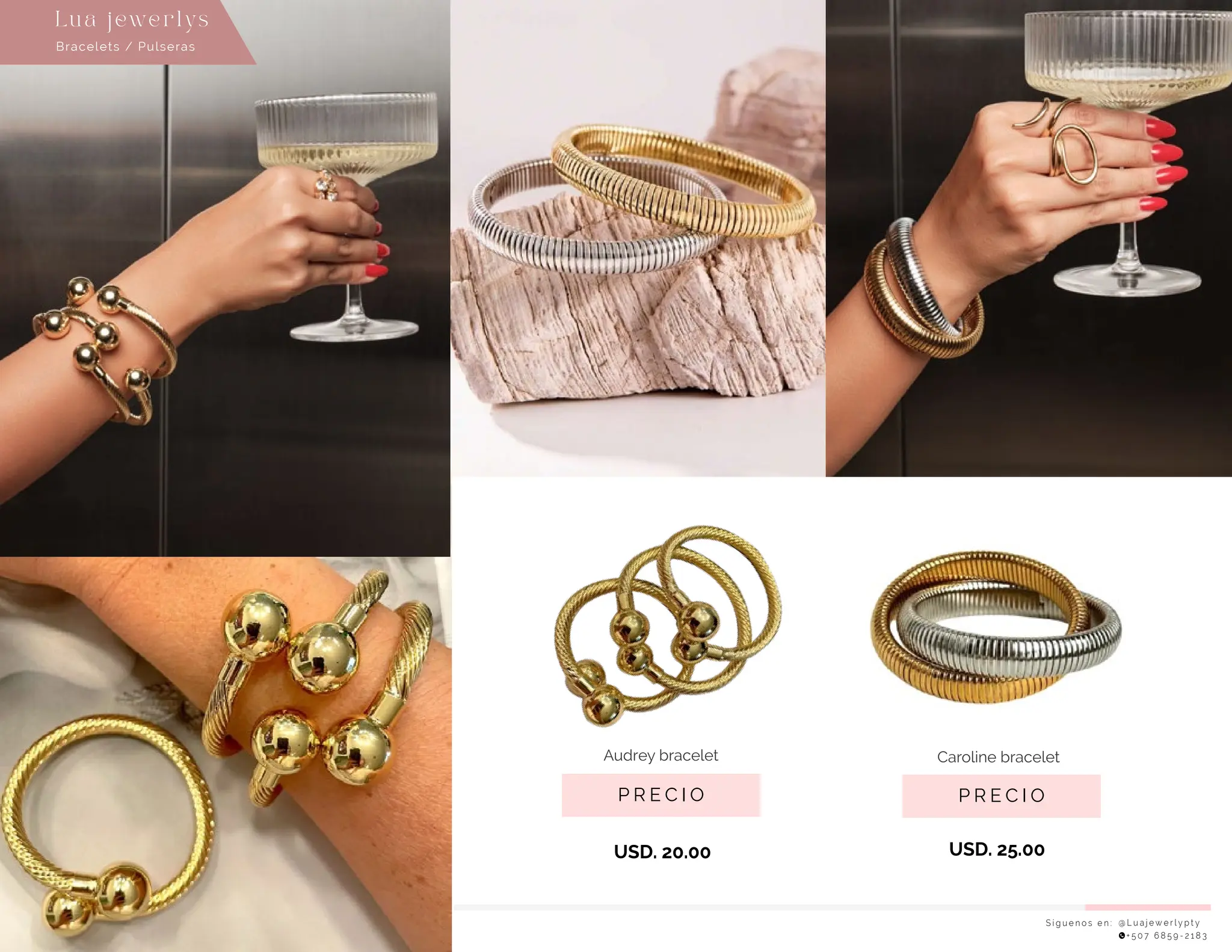 P R E C I O
Caroline bracelet
USD. 20.00
P R E C I O
Audrey bracelet
USD. 25.00
S í g u e n o s e n : @ L u a j e w e r l y p t y
+ 5 0 7 6 8 5 9 - 2 1 8 3
Bracelets / Pulseras
Lu a j ewe r l ys
 