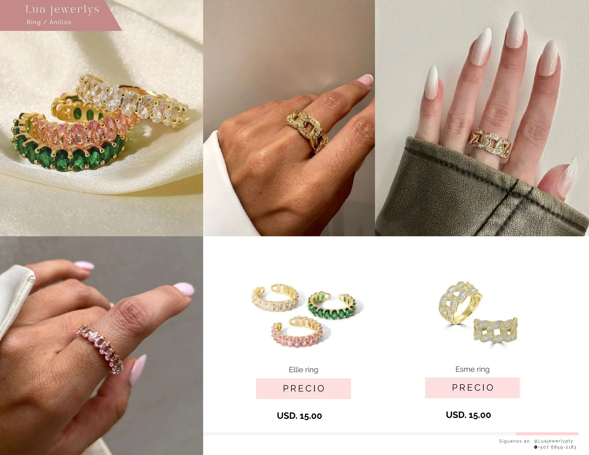 USD. 15.00
USD. 15.00
S í g u e n o s e n : @ L u a j e w e r l y p t y
+ 5 0 7 6 8 5 9 - 2 1 8 3
Lu a j ewe r l ys
P R E C I O
Esme ring
P R E C I O
Ellie ring
Ring / Anillos
 