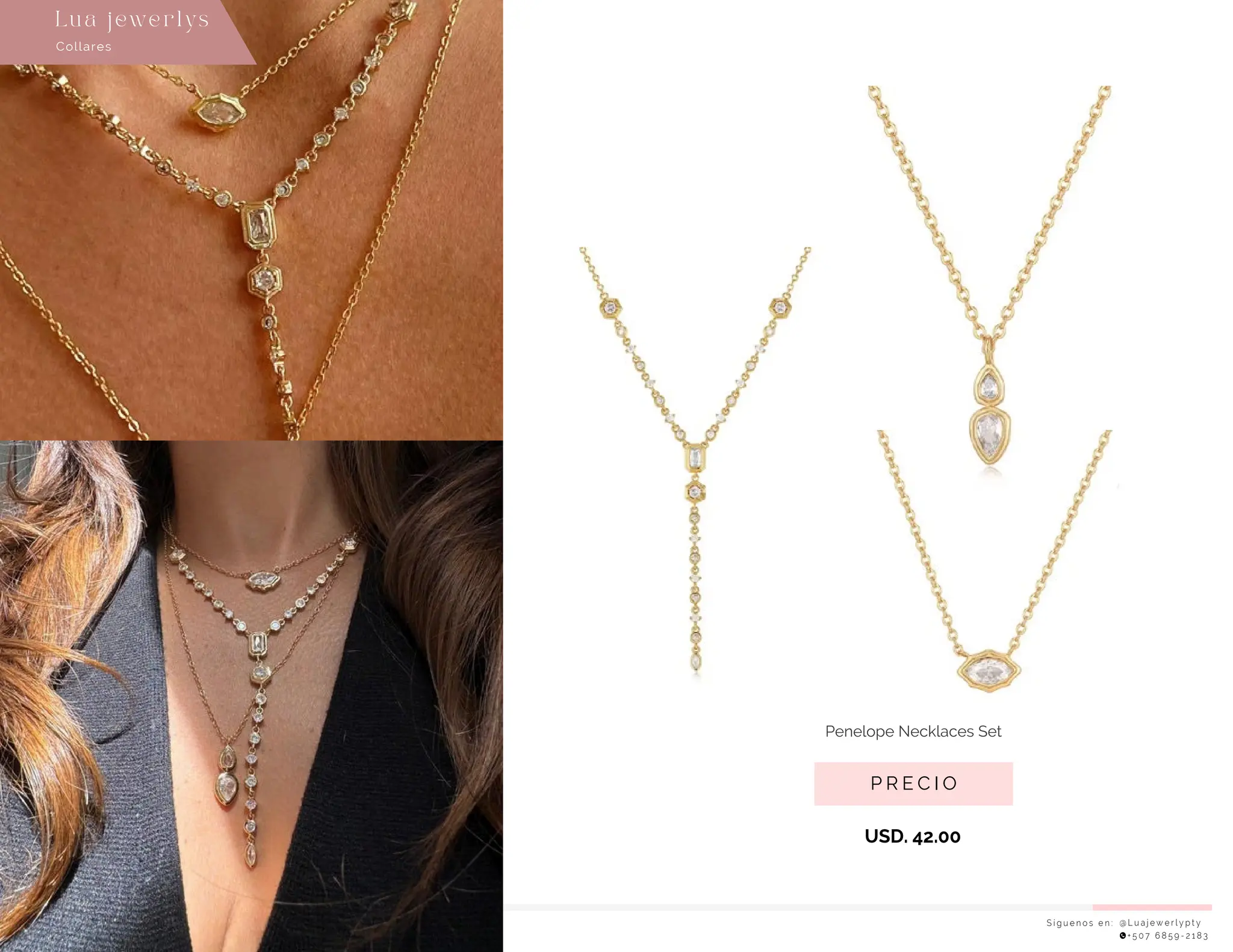 S í g u e n o s e n : @ L u a j e w e r l y p t y
+ 5 0 7 6 8 5 9 - 2 1 8 3
Collares
Lu a j ewe r l ys
P R E C I O
USD. 42.00
Penelope Necklaces Set
 