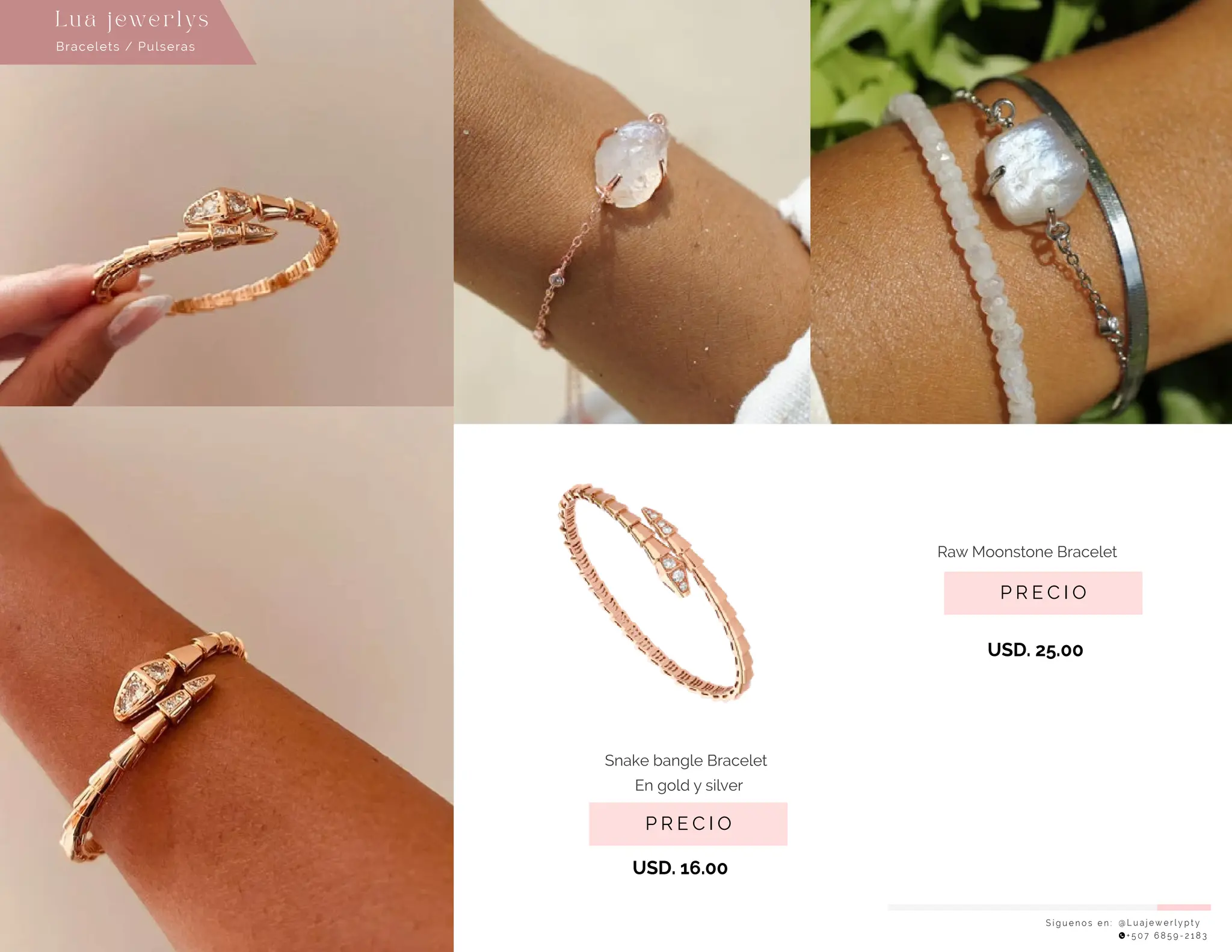 P R E C I O
USD. 25.00
Raw Moonstone Bracelet
USD. 16.00
P R E C I O
Snake bangle Bracelet
S í g u e n o s e n : @ L u a j e w e r l y p t y
+ 5 0 7 6 8 5 9 - 2 1 8 3
Lu a j ewe r l ys
Bracelets / Pulseras
En gold y silver�
 