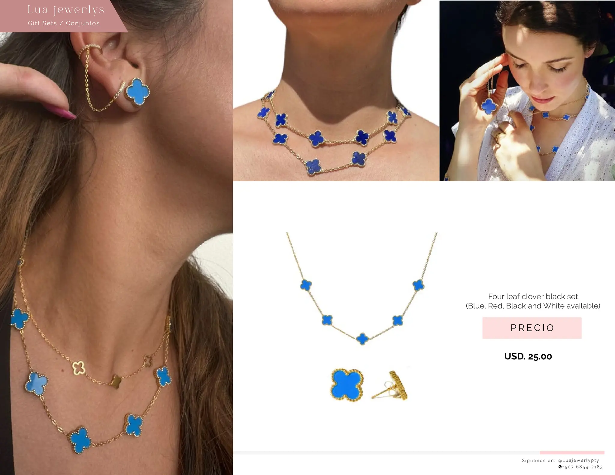 S í g u e n o s e n : @ L u a j e w e r l y p t y
+ 5 0 7 6 8 5 9 - 2 1 8 3
Gift Sets / Conjuntos
Lu a j ewe r l ys
P R E C I O
Four leaf clover black set
(Blue, Red, Black and White available)
USD. 25.00
 
