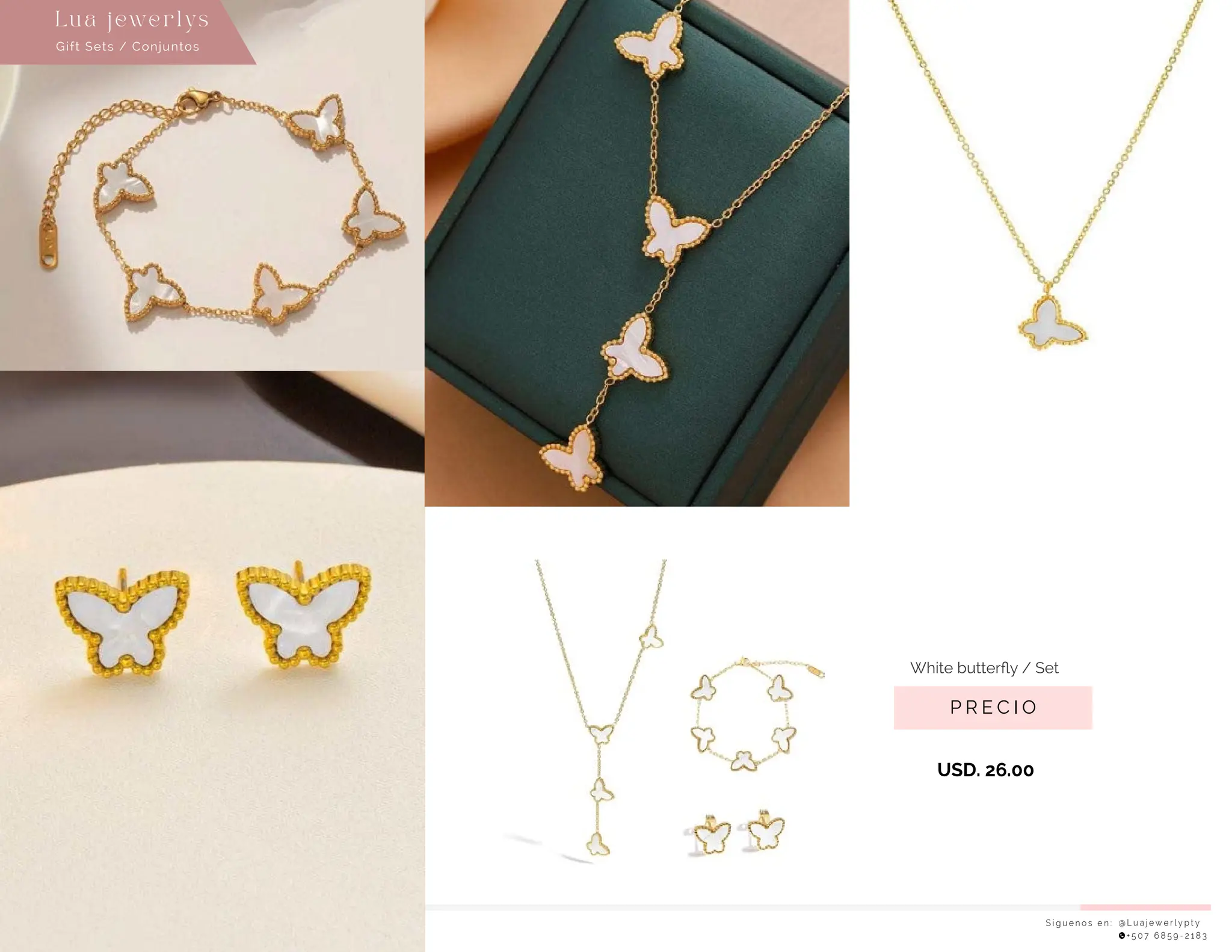 S í g u e n o s e n : @ L u a j e w e r l y p t y
+ 5 0 7 6 8 5 9 - 2 1 8 3
Lu a j ewe r l ys
P R E C I O
White butterﬂy / Set
USD. 26.00
Gift Sets / Conjuntos
 