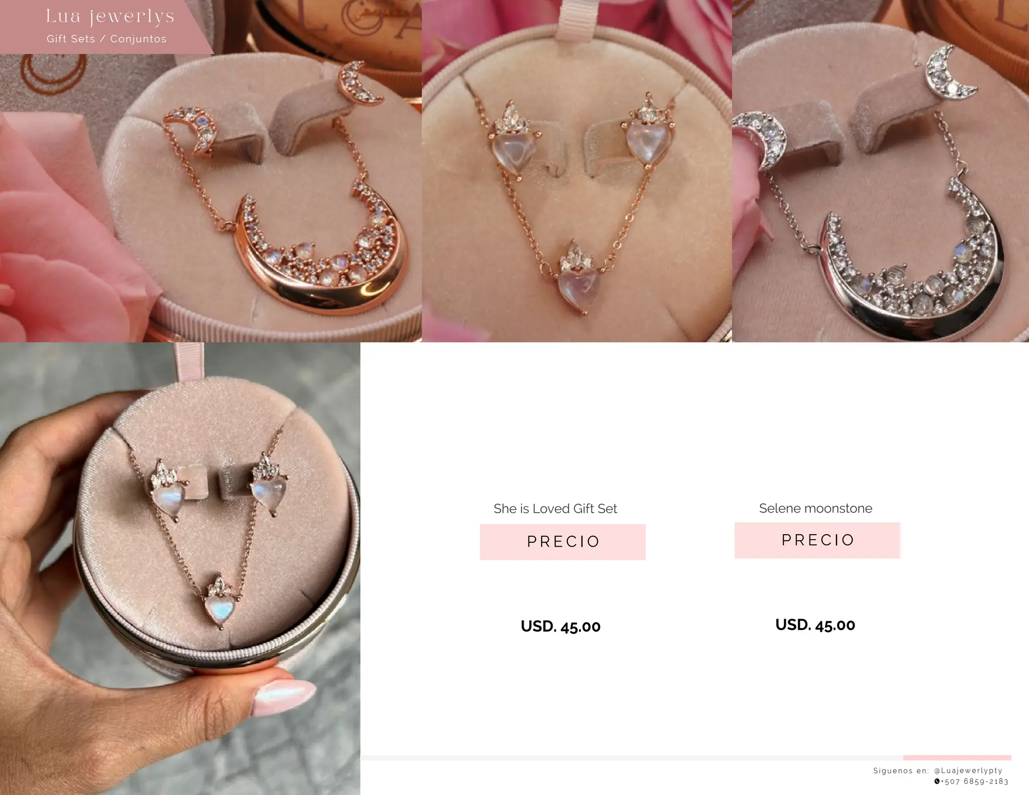 S í g u e n o s e n : @ L u a j e w e r l y p t y
+ 5 0 7 6 8 5 9 - 2 1 8 3
Lu a j ewe r l ys
P R E C I O
Selene moonstone
USD. 45.00
P R E C I O
She is Loved Gift Set
USD. 45.00
Gift Sets / Conjuntos
 