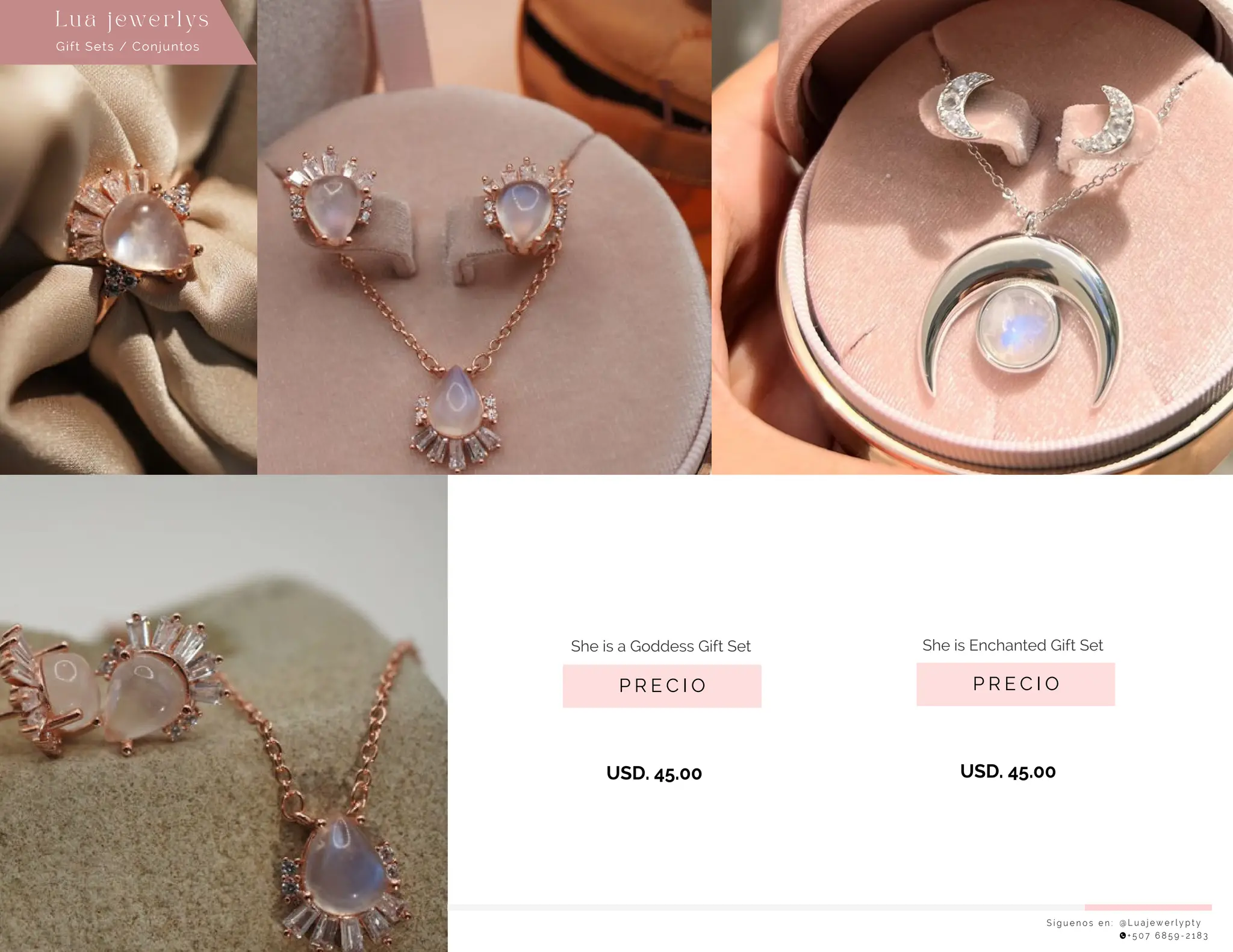 S í g u e n o s e n : @ L u a j e w e r l y p t y
+ 5 0 7 6 8 5 9 - 2 1 8 3
Lu a j ewe r l ys
P R E C I O
She is Enchanted Gift Set
USD. 45.00
P R E C I O
She is a Goddess Gift Set
USD. 45.00
Gift Sets / Conjuntos
 
