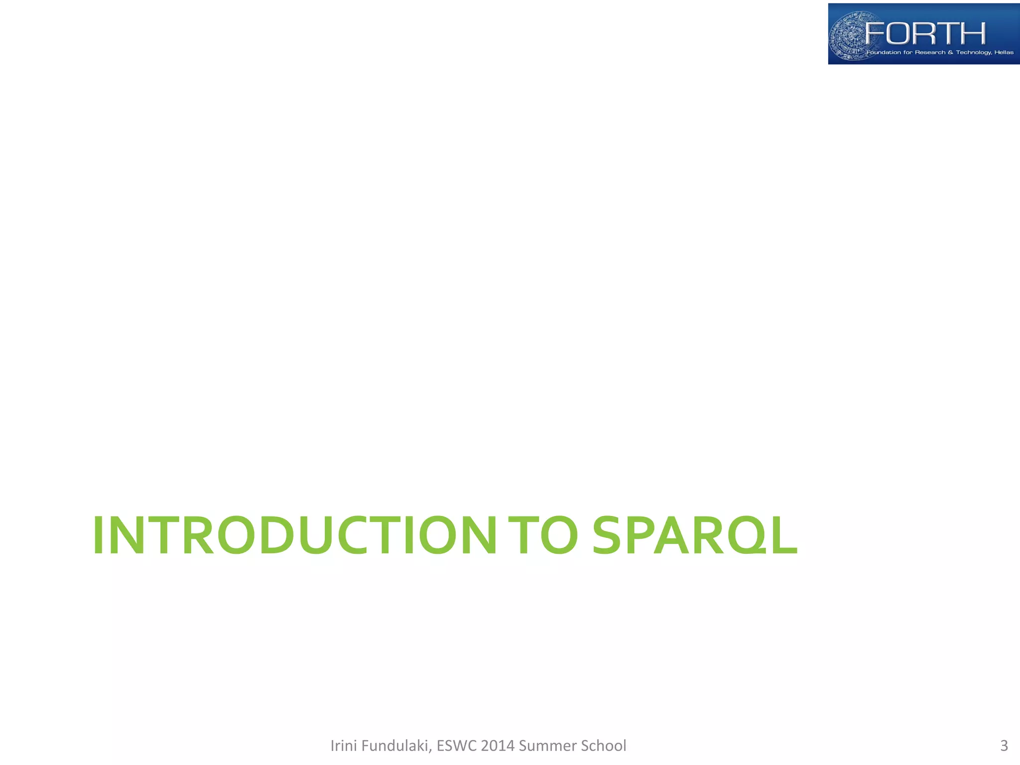 INTRODUCTION 
TO 
SPARQL 
Irini 
Fundulaki, 
ESWC 
2014 
Summer 
School 
3 
 