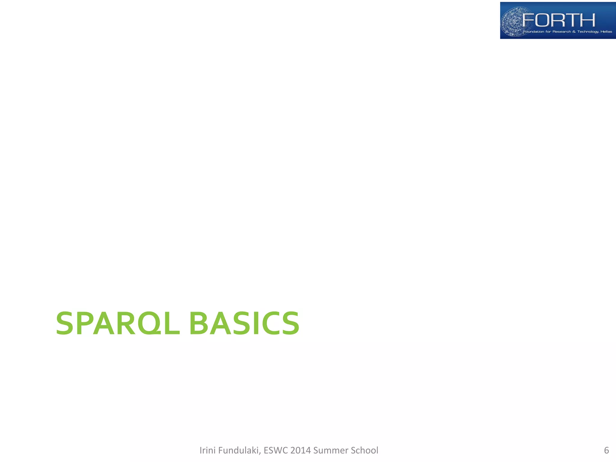 SPARQL 
BASICS 
Irini 
Fundulaki, 
ESWC 
2014 
Summer 
School 
6 
 