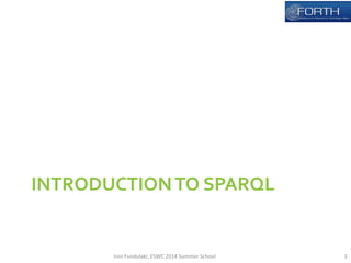 INTRODUCTION 
TO 
SPARQL 
Irini 
Fundulaki, 
ESWC 
2014 
Summer 
School 
3 
 
