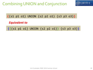 Combining 
UNION 
and 
Conjunction 
{{s1 
p1 
o1} 
UNION 
{s2 
p2 
o1} 
{s3 
p3 
o3}} 
Equivalent 
to 
{{{s1 
p1 
o1} 
UNION 
{s2 
p2 
o1}} 
{s3 
p3 
o3}} 
Irini 
Fundulaki, 
ESWC 
2014 
Summer 
School 
38 
 