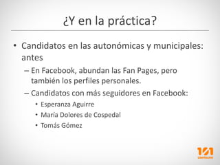 ¿Y en la práctica?
• Candidatos en las autonómicas y municipales: 
  antes
  – En Facebook, abundan las Fan Pages, pero 
 ...