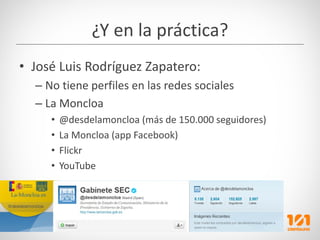 ¿Y en la práctica?
• José Luis Rodríguez Zapatero:
  – No tiene perfiles en las redes sociales
  – La Moncloa
     •   @de...