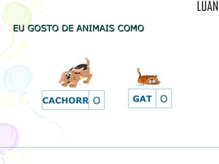 EU GOSTO DE ANIMAIS COMO GAT O CACHORR O 