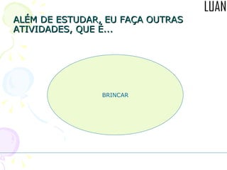 ALÉM DE ESTUDAR, EU FAÇA OUTRAS ATIVIDADES, QUE É... BRINCAR 