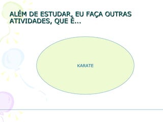 ALÉM DE ESTUDAR, EU FAÇA OUTRAS ATIVIDADES, QUE É... KARATE 