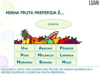 MINHA FRUTA PREFERIDA É... M ORANGO A BACAXI P ÊSSEGO L ARANJA B ANANA P ERA M ELANCIA M AÇÃ U VA BANANA COLOCAR A LISTA COM O NOME DAS FRUTAS EM ORDEM ALFABÉTICA E DEPOIS ESCREVER O NOME DA FRUTA PREFERIDA. 