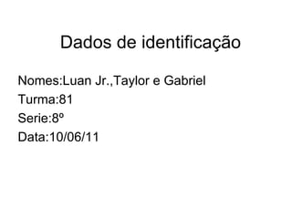 Dados de identificação Nomes:Luan Jr.,Taylor e Gabriel Turma:81 Serie:8º Data:10/06/11 