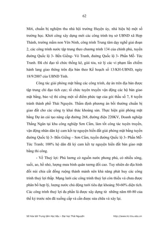 62


Mới, chuẩn bị nghiệm thu nhà hội trường Huyện ủy, nhà hiệu bộ một số
trường học. Khởi công xây dựng mới các công trình trụ sở UBND xã Hợp
Thành, trường mầm non Yên Ninh, công trình Trung tâm dạy nghề giai đoạn
2, các công trình nước tập trung theo chương trình 134 của chính phủ, tuyến
đường Quốc lộ 3- Bến Giềng- Vô Tranh, đường Quốc lộ 3- Phấn Mễ- Tức
Tranh. Đã chỉ đạo tổ chức thống kê, giải tỏa, xử lý các vi phạm lấn chiếm
hành lang giao thông trên địa bàn theo Kế hoạch số 13/KH-UBND, ngày
18/9/2007 của UBND Tỉnh.
        Công tác giải phòng mặt bằng các công trình, dự án trên địa bàn được
tập trung chỉ đạo tích cực; tổ chức tuyên truyền vận động các hộ bàn giao
mặt bằng, bảo vệ thi công một số điểm phức tạp của gói thầu số 7, 8 tuyến
tránh thành phố Thái Nguyên. Thẩm định phương án bồi thường chuẩn bị
giao đất cho các công ty khai thác khoáng sản. Thực hiện giải phóng mặt
bằng Dự án cải tạo nâng cấp đường 268, đường điện 220KV, Doanh nghiệp
Thắng Ngân tại khu công nghiệp Sơn Cẩm, làm tốt công tác tuyên truyền,
vận động nhân dân ký cam kết tự nguyện hiến đất giải phòng mặt bằng tuyến
đường Quốc lộ 3- Bến Giềng – Sơn Cẩm, tuyến đường Quốc lộ 3- Phấn Mễ-
Tức Tranh; 100% hộ dân đã ký cam kết tự nguyện hiến đất bàn giao mặt
bằng thi công.
        - Về Thuỷ lợi: Phú lương có nguồn nước phong phú, có nhiều sông,
suối, ao, hồ nhỏ, lượng mưa bình quân tương đối cao. Tuy nhiên do địa hình
đồi núi chia cắt đồng ruộng thành mảnh nên khả năng phát huy các công
trình thuỷ lợi thấp. Mạng lưới các công trình thuỷ lợi còn thiếu và chưa được
phân bố hợp lý, lượng nước chủ động tưới tiêu đạt khoảng 50-60% diện tích.
Các công trình thuỷ lợi đa phần là được xây dựng từ những năm 60-80 của
thế kỷ trước nên đã xuống cấp và cần được sửa chữa và xây lại.



Số hóa bởi Trung tâm Học liệu – Đại học Thái Nguyên      http://www.lrc-tnu.edu.vn
 