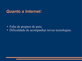 Quanto a Internet: Falta de preparo de pais;  Dificuldade de acompanhar novas tecnologias. 