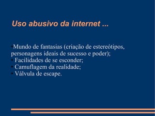 Uso abusivo da internet ... Mundo de fantasias (criação de estereótipos, personagens ideais de sucesso e poder); Facilidades de se esconder; Camuflagem da realidade; Válvula de escape. 