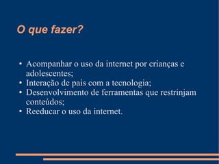 O que fazer? Acompanhar o uso da internet por crianças e adolescentes; Interação de pais com a tecnologia; Desenvolvimento de ferramentas que restrinjam conteúdos; Reeducar o uso da internet. 