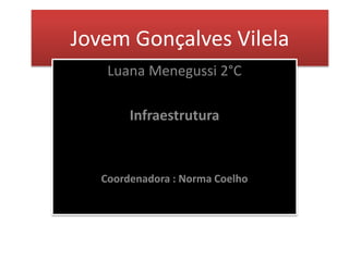 Jovem Gonçalves Vilela
Luana Menegussi 2°C
Infraestrutura
Coordenadora : Norma Coelho
 