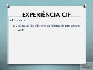  Experiência :
 Codificação dos Objetivos da Fisioterapia para códigos
da CIF
 