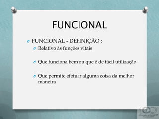 O FUNCIONAL - DEFINIÇÃO :
O Relativo às funções vitais
O Que funciona bem ou que é de fácil utilização
O Que permite efetuar alguma coisa da melhor
maneira
 