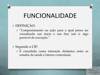 O DEFINIÇÃO:
O “Comportamento ou ação para a qual possa ser
visualizado um início e um fim; isto é: algo
passível de execução.”
O Segundo a CIF:
O É concebida como interação dinâmica entre os
estados de saúde e fatores contextuais
 