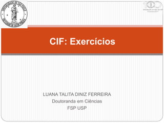LUANA TALITA DINIZ FERREIRA
Doutoranda em Ciências
FSP USP
CIF: Exercícios
 