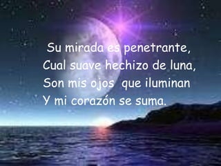 Sumirada es penetrante,Cualsuave hechizode luna, Sonmis ojos  que iluminan        Y mi corazón se suma.