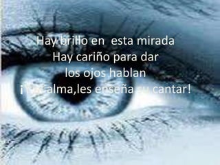 Haybrilloen  esta miradaHaycariño para dar   losojoshablan¡Y elalma,lesenseñasu cantar!