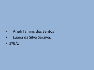 ArieliTamiris dos Santos    Luana da Silva Saraiva.   3ºB/I