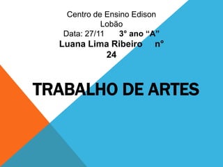 Centro de Ensino Edison
             Lobão
   Data: 27/11   3° ano “A”
  Luana Lima Ribeiro     n°
           24



TRABALHO DE ARTES
 