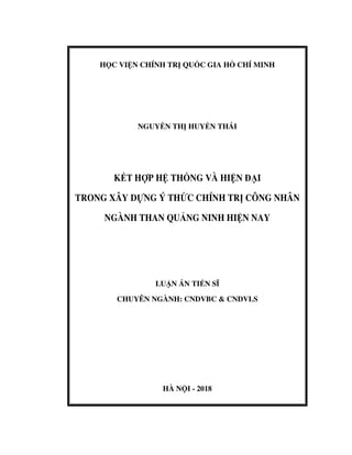 H C VI N CHÍNH TR QU C GIA H CHÍ MINH
NGUY N TH HUY N THÁI
K T H P H TH NG VÀ HI N I
TRONG XÂY D NG Ý TH C CHÍNH TR CÔNG NHÂN
NGÀNH THAN QU NG NINH HI N NAY
LU N ÁN TI N SĨ
CHUYÊN NGÀNH: CNDVBC & CNDVLS
HÀ N I - 2018
 