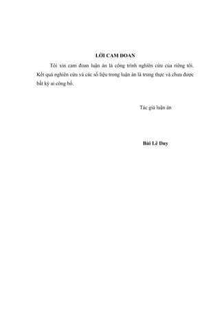 LỜI CAM ĐOAN
Tôi xin cam đoan luận án là công trình nghiên cứu của riêng tôi.
Kết quả nghiên cứu và các số liệu trong luận án là trung thực và chưa được
bất kỳ ai công bố.
Tác giả luận án
Bùi Lê Duy
 