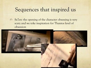 Sequences that inspired us
Se7en- the opening of the character obsessing is very
scary and we toke inspiration for Thantos level of
obsession

 