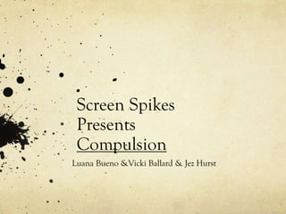 Screen Spikes
Presents
Compulsion
Luana Bueno &Vicki Ballard & Jez Hurst

 