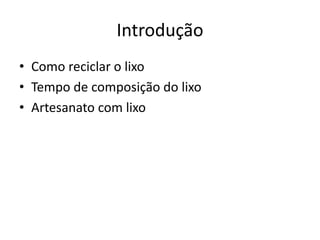 Introdução
• Como reciclar o lixo
• Tempo de composição do lixo
• Artesanato com lixo
 