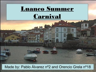Luanco Summer
Carnival
Made by: Pablo Álvarez nº2 and Orencio Grela nº18
 